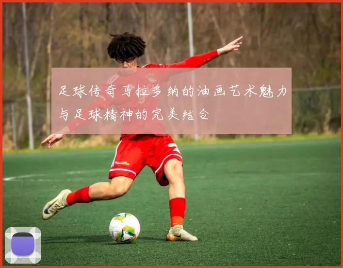 足球传奇马拉多纳的油画艺术魅力与足球精神的完美结合