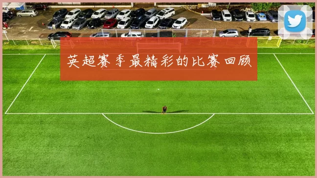 英超赛季最精彩的比赛回顾