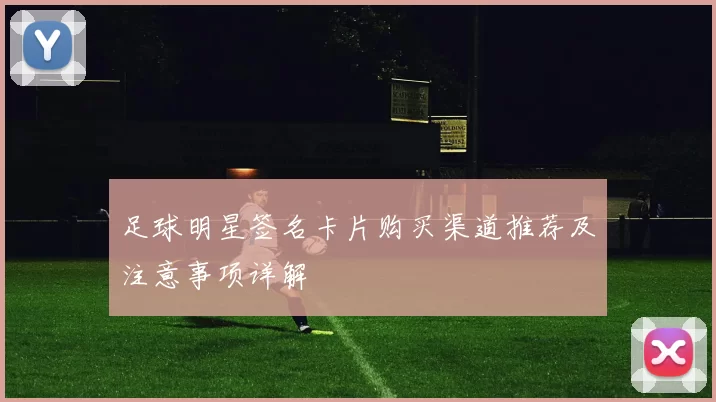 足球明星签名卡片购买渠道推荐及注意事项详解
