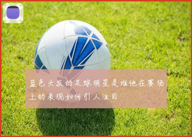 蓝色头发的足球明星是谁他在赛场上的表现如何引人注目