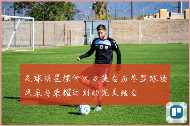 足球明星摆件大合集台历尽显球场风采与荣耀时刻的完美结合