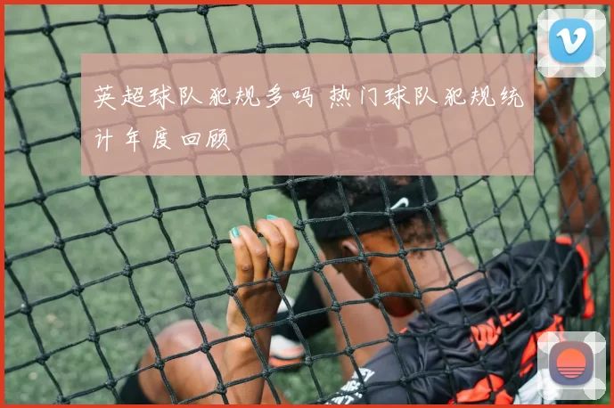 英超球队犯规多吗 热门球队犯规统计年度回顾