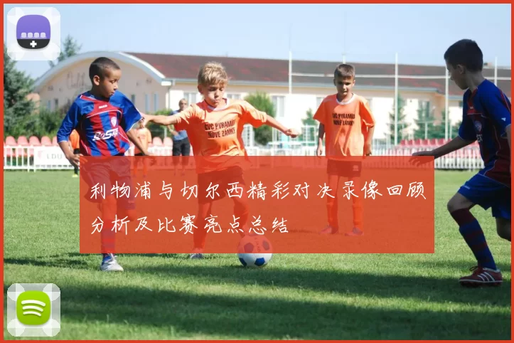 利物浦与切尔西精彩对决录像回顾分析及比赛亮点总结