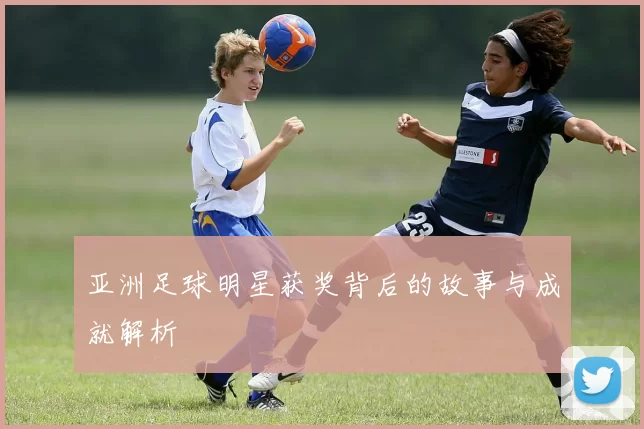 亚洲足球明星获奖背后的故事与成就解析