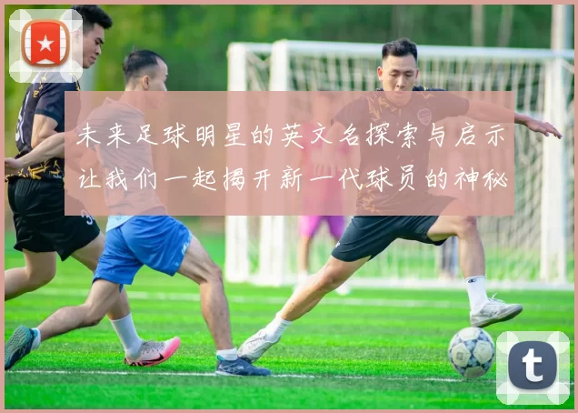 未来足球明星的英文名探索与启示让我们一起揭开新一代球员的神秘面纱