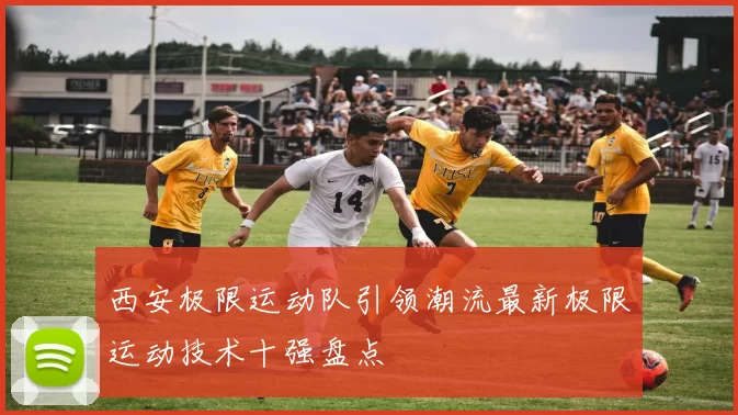 西安极限运动队引领潮流最新极限运动技术十强盘点