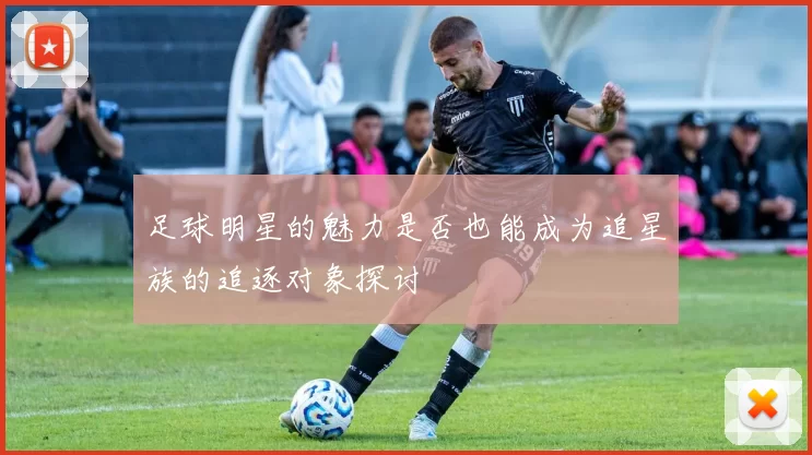 足球明星的魅力是否也能成为追星族的追逐对象探讨