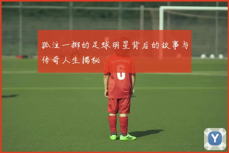 孤注一掷的足球明星背后的故事与传奇人生揭秘