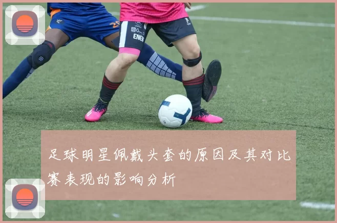 足球明星佩戴头套的原因及其对比赛表现的影响分析