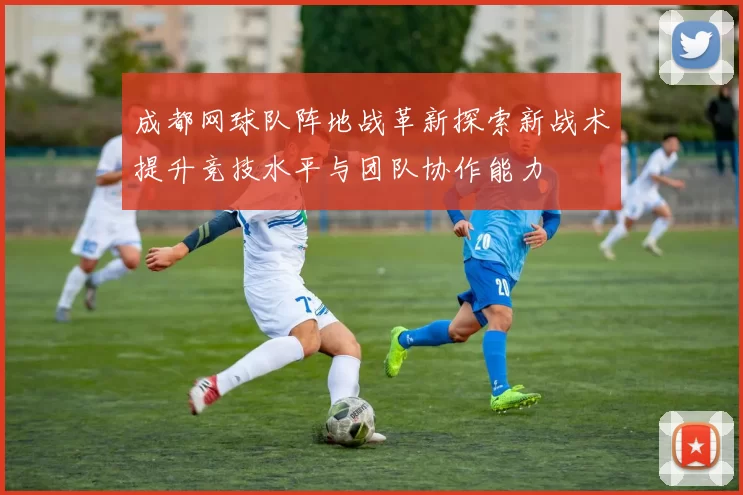 成都网球队阵地战革新探索新战术提升竞技水平与团队协作能力