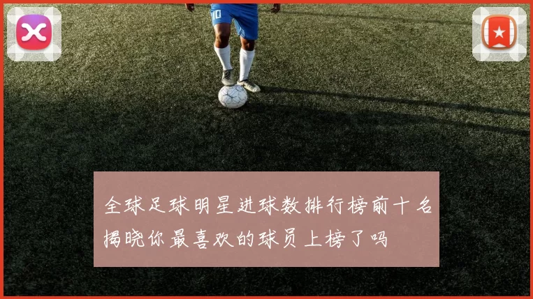 全球足球明星进球数排行榜前十名揭晓你最喜欢的球员上榜了吗