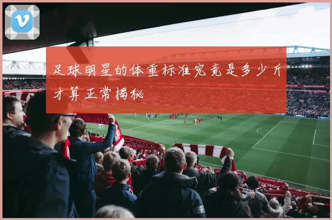 足球明星的体重标准究竟是多少斤才算正常揭秘