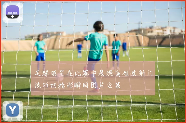 足球明星在比赛中展现高难度射门技巧的精彩瞬间图片合集