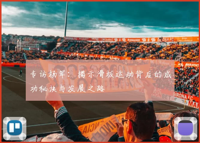 专访杨军：揭示滑板运动背后的成功秘诀与发展之路