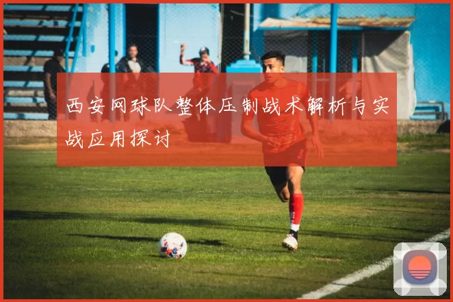 西安网球队整体压制战术解析与实战应用探讨