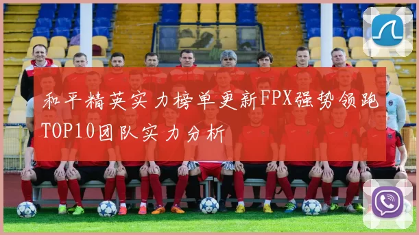 和平精英实力榜单更新FPX强势领跑TOP10团队实力分析