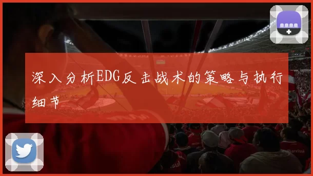 深入分析EDG反击战术的策略与执行细节