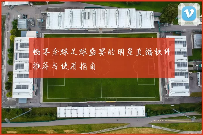 畅享全球足球盛宴的明星直播软件推荐与使用指南