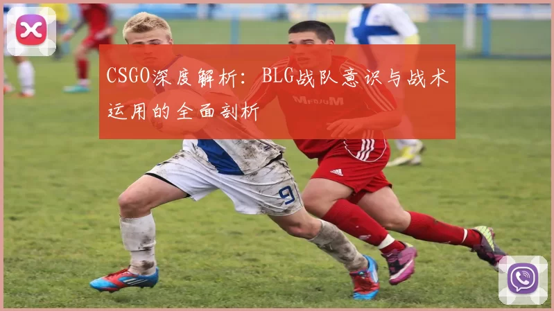 CSGO深度解析：BLG战队意识与战术运用的全面剖析