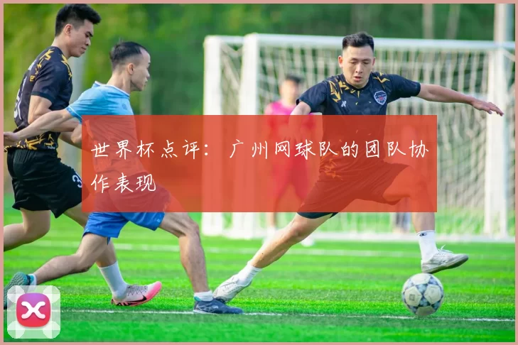 世界杯点评：广州网球队的团队协作表现