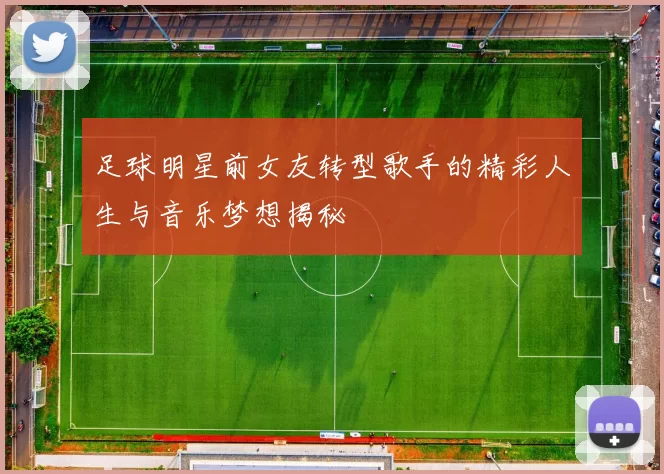 足球明星前女友转型歌手的精彩人生与音乐梦想揭秘
