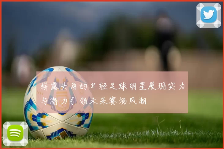 崭露头角的年轻足球明星展现实力与潜力引领未来赛场风潮