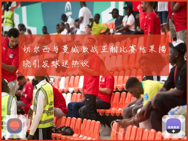 切尔西与曼城激战正酣比赛结果揭晓引发球迷热议