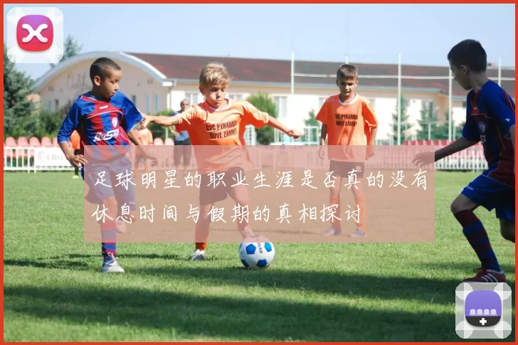 足球明星的职业生涯是否真的没有休息时间与假期的真相探讨