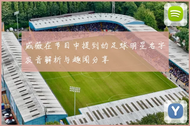 戚薇在节目中提到的足球明星名字发音解析与趣闻分享