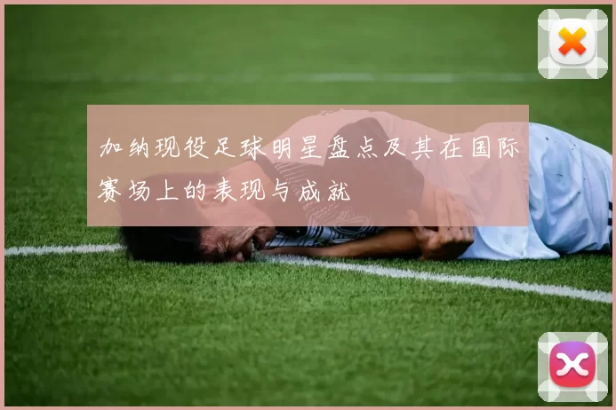 加纳现役足球明星盘点及其在国际赛场上的表现与成就