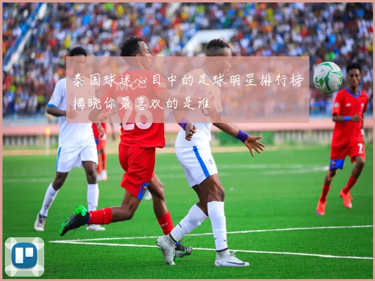 泰国球迷心目中的足球明星排行榜揭晓你最喜欢的是谁
