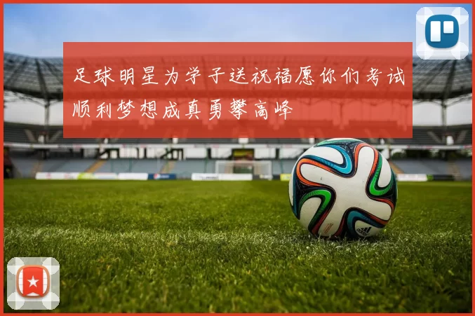 足球明星为学子送祝福愿你们考试顺利梦想成真勇攀高峰