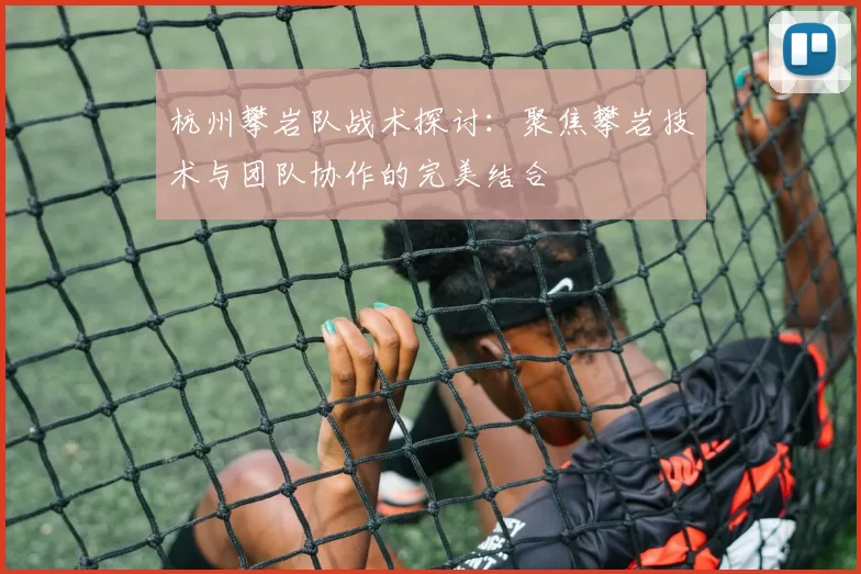 杭州攀岩队战术探讨：聚焦攀岩技术与团队协作的完美结合