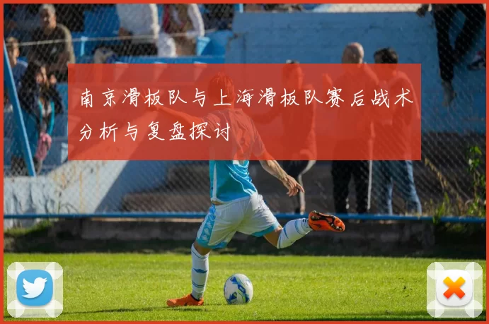南京滑板队与上海滑板队赛后战术分析与复盘探讨