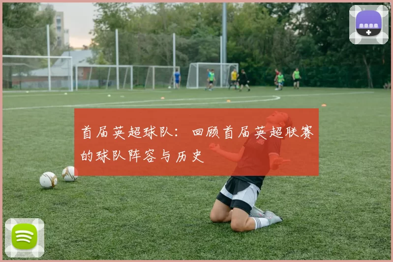 首届英超球队：回顾首届英超联赛的球队阵容与历史