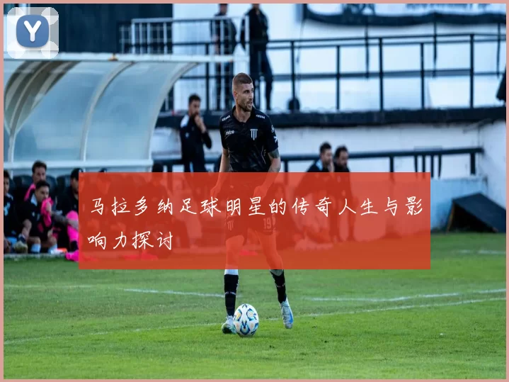 马拉多纳足球明星的传奇人生与影响力探讨