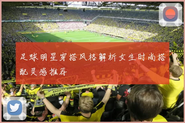 足球明星穿搭风格解析女生时尚搭配灵感推荐