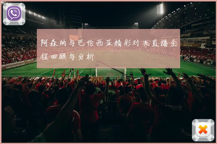 阿森纳与巴伦西亚精彩对决直播全程回顾与分析