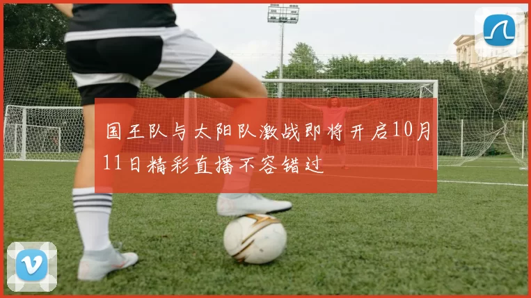 国王队与太阳队激战即将开启10月11日精彩直播不容错过