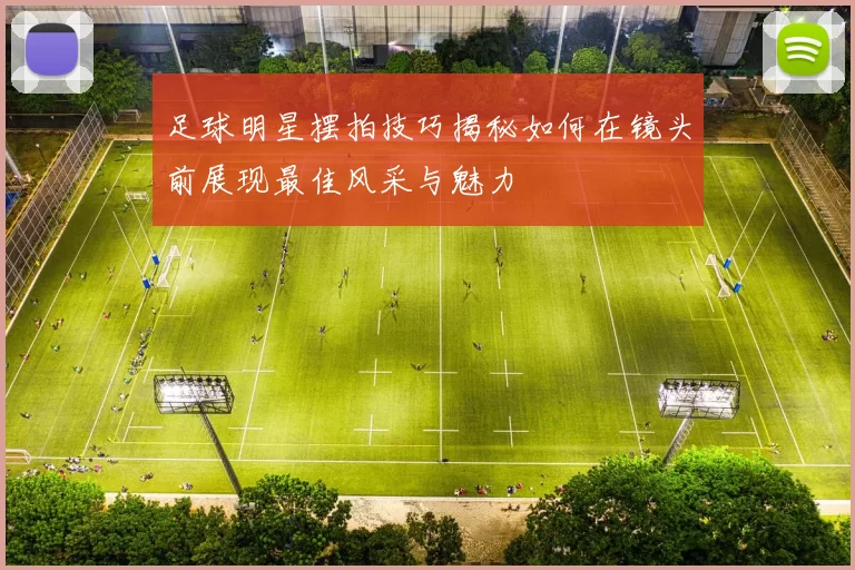 足球明星摆拍技巧揭秘如何在镜头前展现最佳风采与魅力