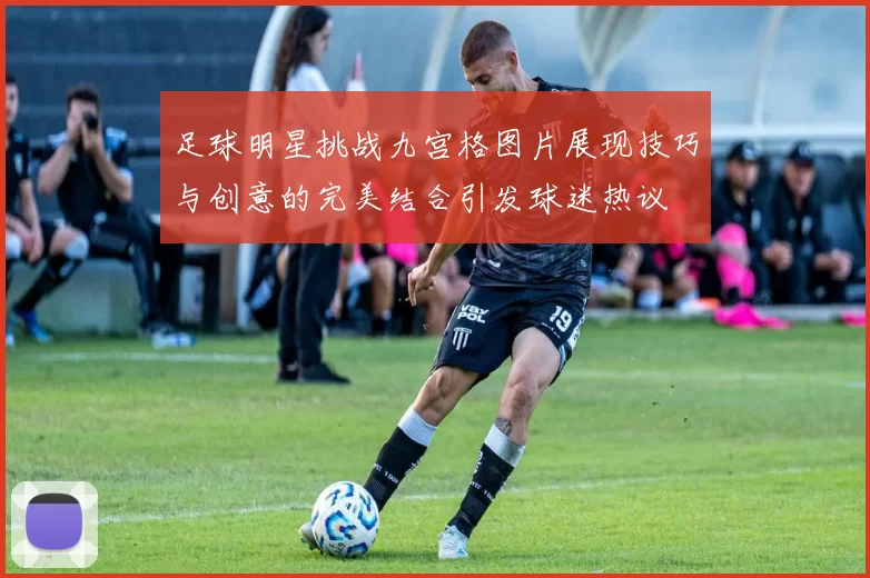足球明星挑战九宫格图片展现技巧与创意的完美结合引发球迷热议