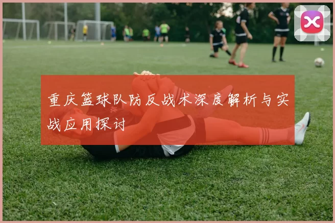 重庆篮球队防反战术深度解析与实战应用探讨