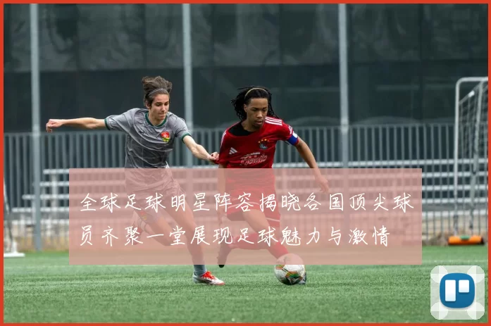 全球足球明星阵容揭晓各国顶尖球员齐聚一堂展现足球魅力与激情