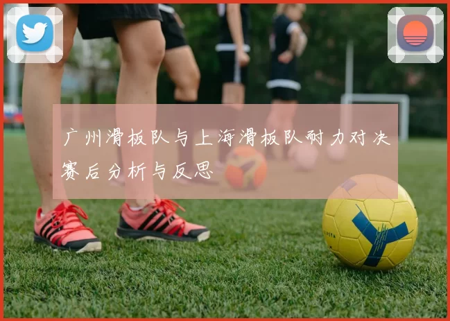 广州滑板队与上海滑板队耐力对决赛后分析与反思