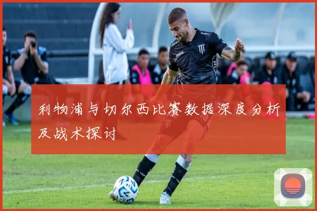利物浦与切尔西比赛数据深度分析及战术探讨