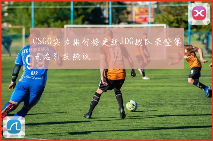 CSGO实力排行榜更新JDG战队荣登第五名引发热议