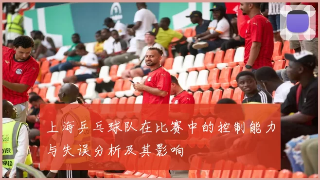上海乒乓球队在比赛中的控制能力与失误分析及其影响