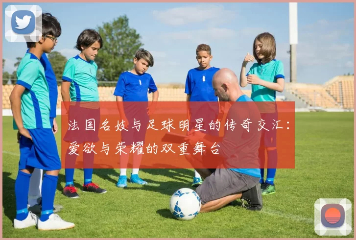 法国名妓与足球明星的传奇交汇：爱欲与荣耀的双重舞台