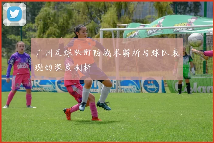 广州足球队盯防战术解析与球队表现的深度剖析