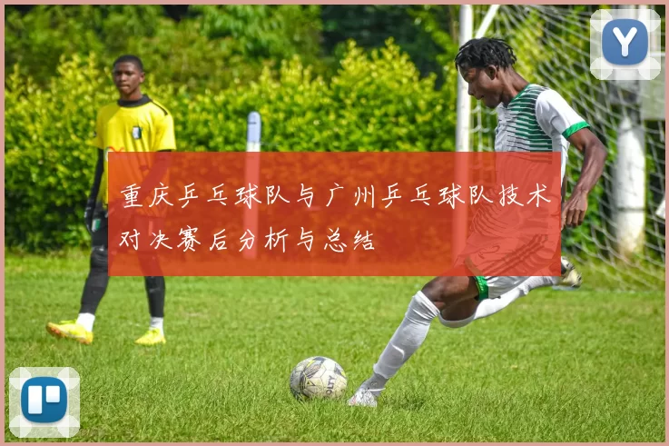 重庆乒乓球队与广州乒乓球队技术对决赛后分析与总结